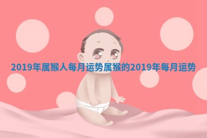 2019年属猴人每月运势 属猴的20 😹 19年每月运 🐹 势