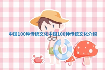 中国1 👪 00种传统文化 中国10 🏑 0种传统文化介绍