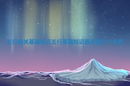 五行相关基 🗼 础知识 五行基础知识最厉害三个东 👲 西