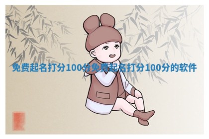 免费起名打分10 😖 0分_ 👏 免费起名打分100分的软件