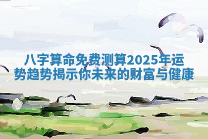 八字算 💓 命免费测算 🐵 2025年运势趋势揭示你未来的财富与健康