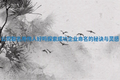 公司取名用 🌅 伟人好吗探索成功企业命名的秘诀与灵感 🗿