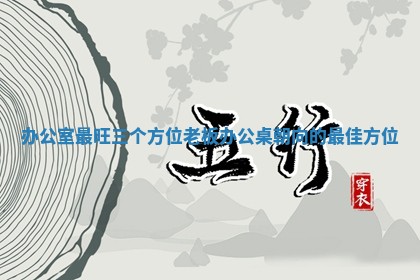 办公室最旺三个方位_ 🕜 老板办公桌朝向的 🗯 最佳方位