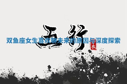 双鱼座女生喜 🔨 欢聊未来 🐑 的原因与深度探索