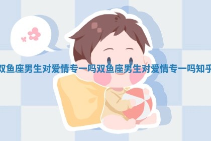 双鱼座男生对爱情专一吗 双鱼座男生对爱情专 🚛 一吗知 🚗 乎