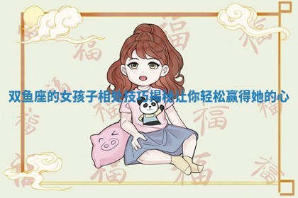 双鱼座的女孩子相处技巧揭 🎙 秘让你轻松赢得她的 🎞 心