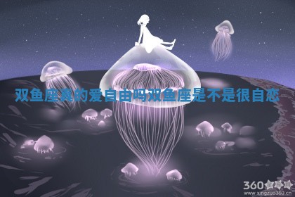 双鱼座 📒 真的爱自由 🥃 吗 双鱼座是不是很自恋 双鱼座 📒 真的爱自由 🥃 吗 双鱼座是不是很自恋