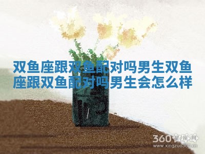 🗃 双鱼座跟双鱼配对吗男生_双鱼座跟双鱼配 🔴 对吗男生会怎么样