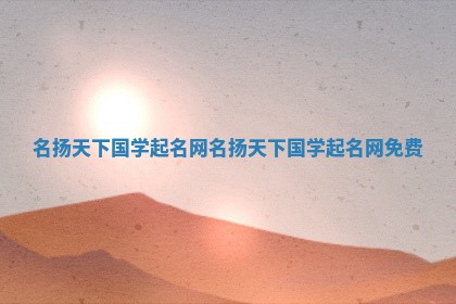 名扬天下国学起 🌼 名网 名扬天下国学起名网 🔽 免费