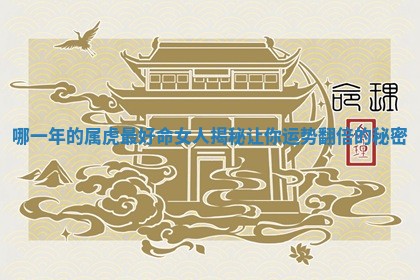 哪一年的属虎最 💶 好命女人揭秘让你运势 🏒 翻倍的秘密 哪一年的属虎最 💶 好命女人揭秘让你运势 🏒 翻倍的秘密