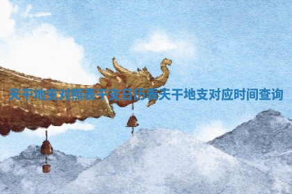 天干地 🏏 支对照表 🐞 -干支日历表_天干地支对应时间查询