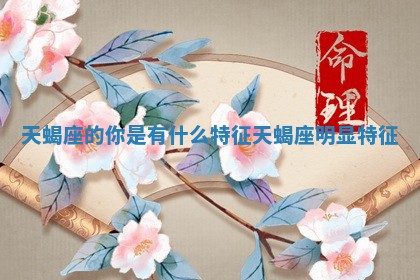 天蝎座的你是有什么特征_天蝎座 🏤 明显特 🎅 征