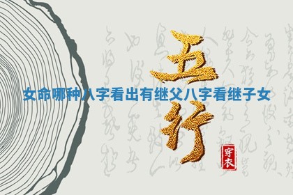 女命 🚏 哪种八字看出有继父 八 🈷 字看继子女