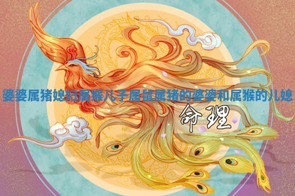 婆婆属猪媳妇属 🎯 猴儿 🆙 子属鼠 属猪的婆婆和属猴的儿媳 婆婆属猪媳妇属 🎯 猴儿 🆙 子属鼠 属猪的婆婆和属猴的儿媳