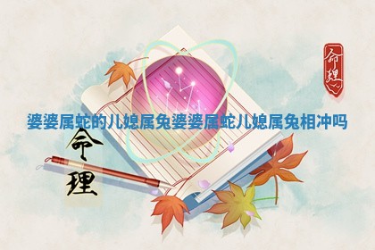 婆婆属蛇的儿 🥁 媳属兔 婆婆属蛇儿媳属兔相冲吗 👒 婆婆属蛇的儿 🥁 媳属兔 婆婆属蛇儿媳属兔相冲吗 👒