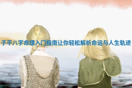 子平八字命理入门指南让你轻松解析命运与人生 🐙 轨迹 🍺