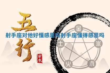 射手座对他好懂感恩 🏎 吗 射手座懂 🌺 得感恩吗