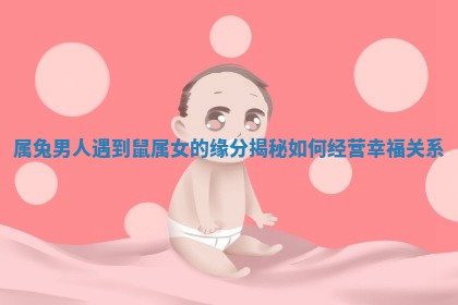 属 👡 兔男人 🚷 遇到鼠属女的缘分揭秘如何经营幸福关系