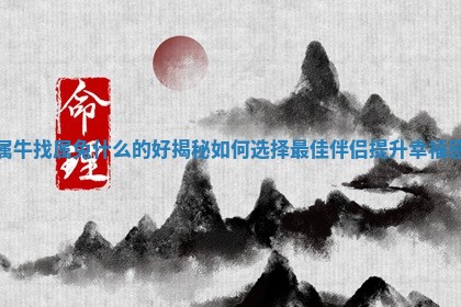 属 👝 牛找属兔什么的好揭秘如 🉑 何选择最佳伴侣提升幸福感 属 👝 牛找属兔什么的好揭秘如 🉑 何选择最佳伴侣提升幸福感