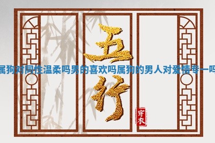 属狗对同性温 💒 柔吗男的喜欢吗 🎍 _属狗的男人对爱情专一吗 属狗对同性温 💒 柔吗男的喜欢吗 🎍 _属狗的男人对爱情专一吗