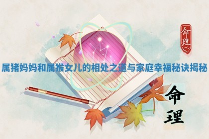 属 🚚 猪妈妈和属猴女儿 ⏱ 的相处之道与家庭幸福秘诀揭秘 属 🚚 猪妈妈和属猴女儿 ⏱ 的相处之道与家庭幸福秘诀揭秘