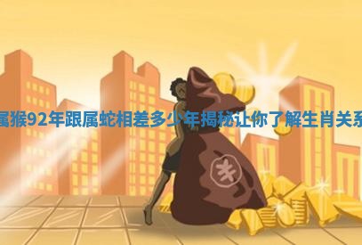 属 🎵 猴92年 📚 跟属蛇相差多少年揭秘让你了解生肖关系