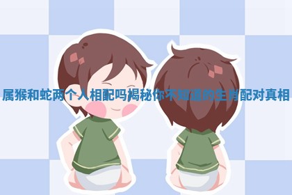 属猴和蛇两个人 🧢 相配吗揭秘你不知 🐄 道的生肖配对真相
