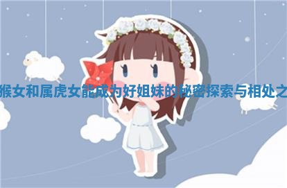 属猴女和属 🥕 虎女能成为好姐妹 🍌 的秘密探索与相处之道