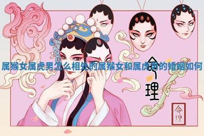 属猴女属虎男 🦁 怎么相处的_属猴女和 🥪 属虎男的婚姻如何