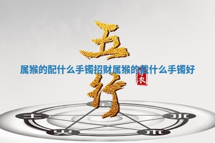 属猴的配什么手镯招财 🗃 _属猴的戴什么手镯好 🏰