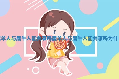 属 🌕 羊人与属牛人能共事吗_属羊人与属牛 💣 人能共事吗为什么