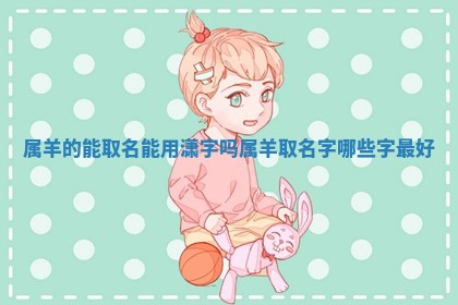 属羊 🤼 的能取名能用潇字吗 属羊取 🙃 名字哪些字最好
