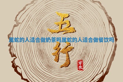 属蛇的人适 🔮 合做奶茶吗 属蛇 😥 的人适合做餐饮吗 属蛇的人适 🔮 合做奶茶吗 属蛇 😥 的人适合做餐饮吗