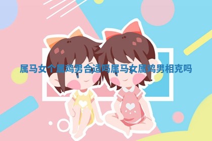属马 😥 女个属鸡 🥚 男合适吗_属马女属鸡男相克吗 属马 😥 女个属鸡 🥚 男合适吗_属马女属鸡男相克吗