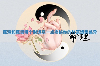 🧓 属鸡和属鼠哪个财运高一点揭秘你的财富运势差 🎁 异