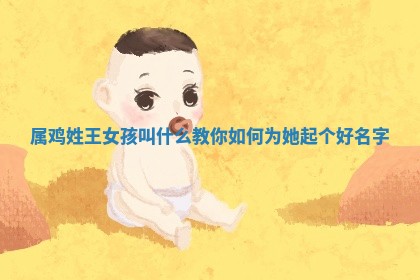 属鸡 🌌 姓王女孩叫什么 🌜 教你如何为她起个好名字