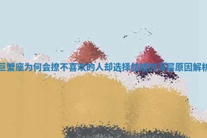 🥚 巨蟹座为何会撩不喜欢的人却选择结婚的深 ☕ 层原因解析