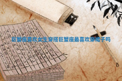 巨蟹座喜欢女生穿 ♈ 搭_巨蟹座最喜欢穿裙子吗 💽