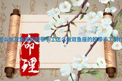 怎么 🆗 做双鱼 🛺 座的胶带手工_怎么做双鱼座的胶带手工制作 怎么 🆗 做双鱼 🛺 座的胶带手工_怎么做双鱼座的胶带手工制作