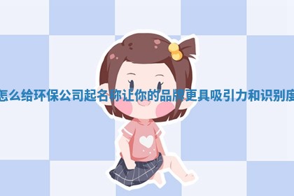怎么给环保 😉 公司起名称让你的 🐟 品牌更具吸引力和识别度