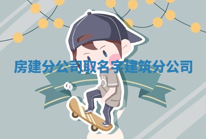 房建分 🚪 公司取名字 🚖 建筑分公司