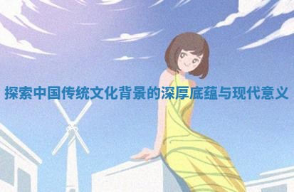 探索中国传统文化背景的深厚底 🦏 蕴与现代 🔲 意义