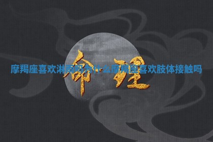 摩羯座喜欢淋雨吗为 😰 什么 摩羯座喜欢肢体 💀 接触吗