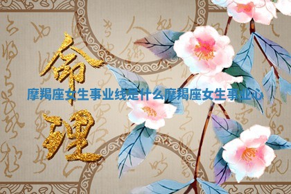 摩羯座女生事业线 💆 是什么 🎩 _摩羯座女生事业心