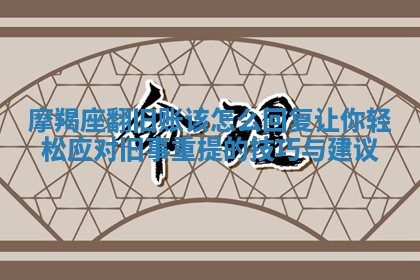 摩羯座翻旧账该怎么回复 让你轻松应对旧事重提 🅾 的技巧与建 🦗 议 摩羯座翻旧账该怎么回复 让你轻松应对旧事重提 🅾 的技巧与建 🦗 议