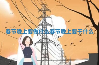 春 ☁ 节晚上要做什么_ 📴 春节晚上 ️ 要干什么