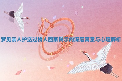 梦见亲人护送过桥人回家揭 🌹 示 🚇 的深层寓意与心理解析