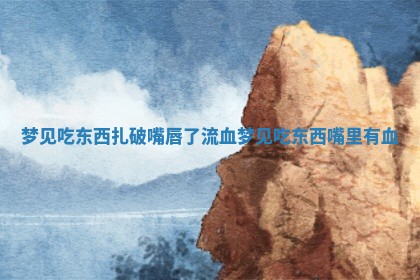 梦见吃东西扎破嘴唇了 🐪 流 😒 血 梦见吃东西嘴里有血 梦见吃东西扎破嘴唇了 🐪 流 😒 血 梦见吃东西嘴里有血