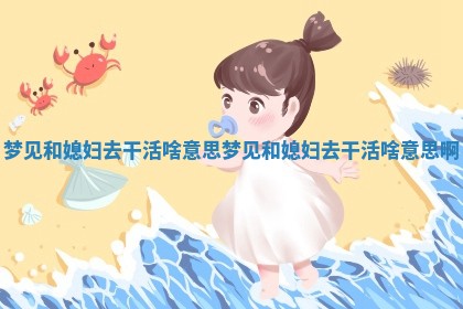 🤺 梦见和媳妇去干活啥意思 梦见 🐽 和媳妇去干活啥意思啊