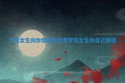 梦 🐙 见女生向你借钱啥意思 🚥 _梦见女生向自己借钱